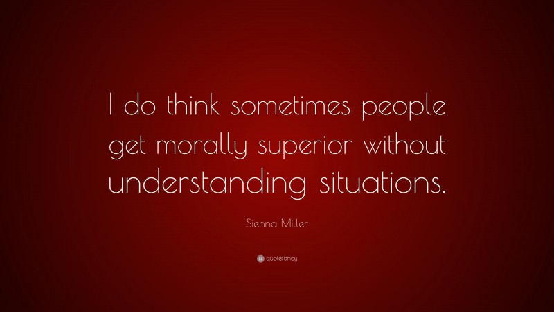 Sienna Miller Quote: “I do think sometimes people get morally superior without understanding situations.”