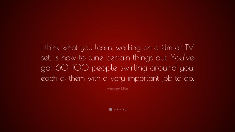 Wentworth Miller Quote: “I think what you learn, working on a film or TV set, is how to tune certain things out. You’ve got 60-100 people swirling around you, each of them with a very important job to do.”