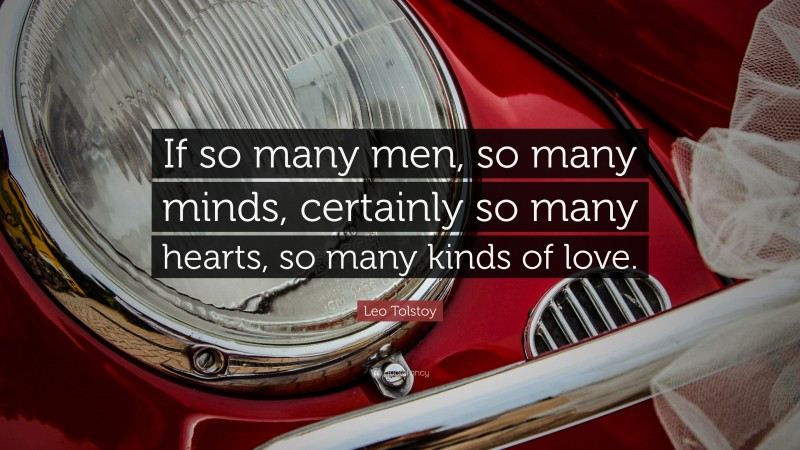 Leo Tolstoy Quote: “If so many men, so many minds, certainly so many hearts, so many kinds of love.”