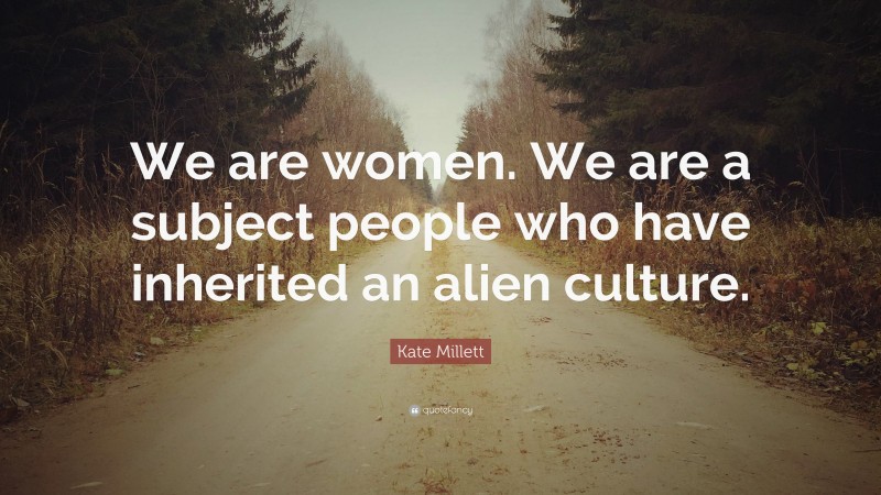 Kate Millett Quote: “We are women. We are a subject people who have inherited an alien culture.”