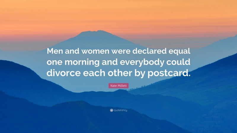 Kate Millett Quote: “Men and women were declared equal one morning and everybody could divorce each other by postcard.”