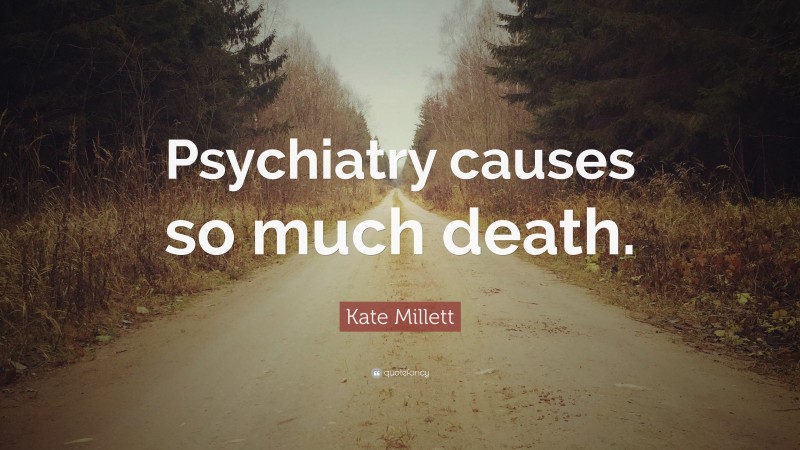 Kate Millett Quote: “Psychiatry causes so much death.”