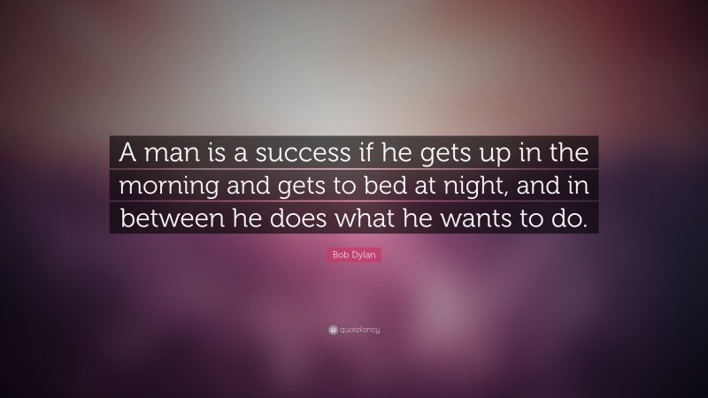 Bob Dylan Quote: “A man is a success if he gets up in the morning and gets to bed at night, and in between he does what he wants to do.”