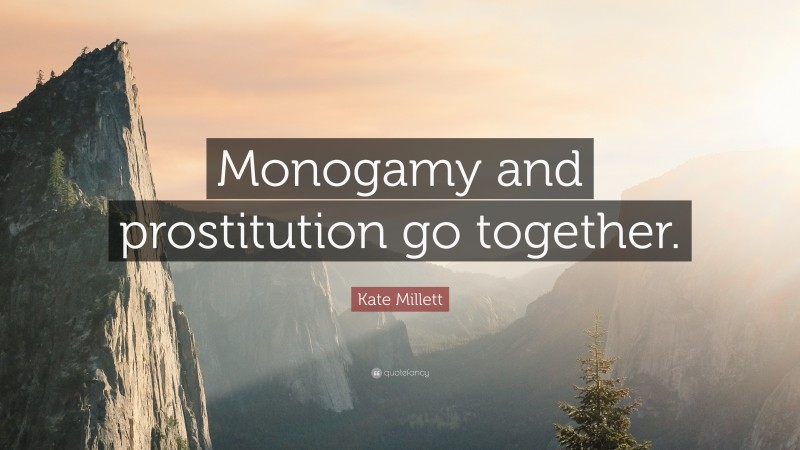 Kate Millett Quote: “Monogamy and prostitution go together.”