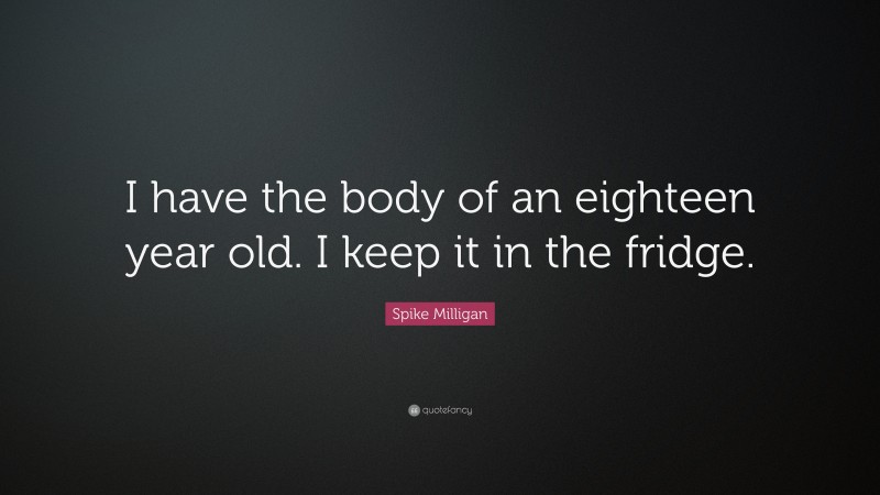 Spike Milligan Quote: “I have the body of an eighteen year old. I keep it in the fridge.”