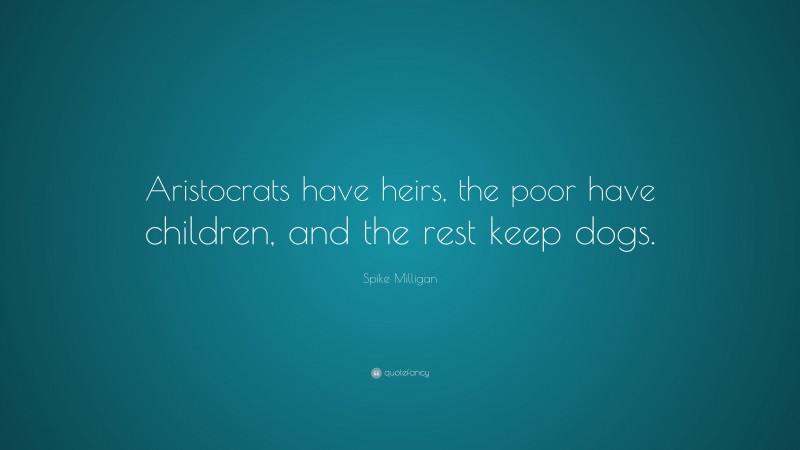 Spike Milligan Quote: “Aristocrats have heirs, the poor have children, and the rest keep dogs.”