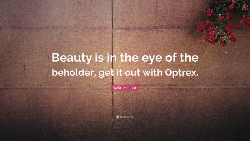 Spike Milligan Quote: “Beauty is in the eye of the beholder, get it out with Optrex.”