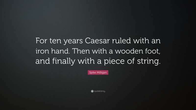 Spike Milligan Quote: “For ten years Caesar ruled with an iron hand. Then with a wooden foot, and finally with a piece of string.”