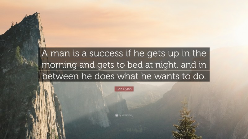 Bob Dylan Quote: “A man is a success if he gets up in the morning and gets to bed at night, and in between he does what he wants to do.”