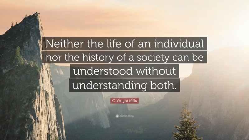 C. Wright Mills Quote: “Neither the life of an individual nor the history of a society can be understood without understanding both.”