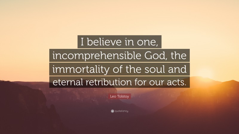 Leo Tolstoy Quote: “I believe in one, incomprehensible God, the immortality of the soul and eternal retribution for our acts.”