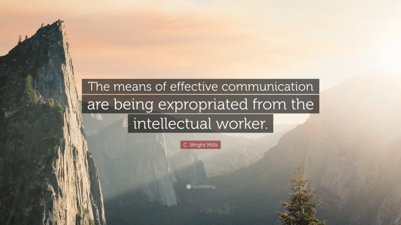 C. Wright Mills Quote: “The means of effective communication are being expropriated from the intellectual worker.”