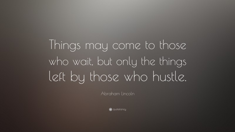Abraham Lincoln Quote: “Things may come to those who wait, but only the things left by those who hustle.”