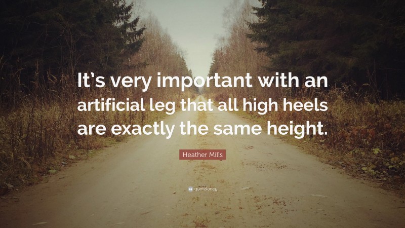 Heather Mills Quote: “It’s very important with an artificial leg that all high heels are exactly the same height.”