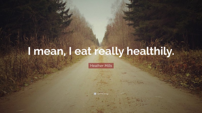Heather Mills Quote: “I mean, I eat really healthily.”