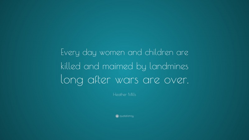 Heather Mills Quote: “Every day women and children are killed and maimed by landmines long after wars are over.”