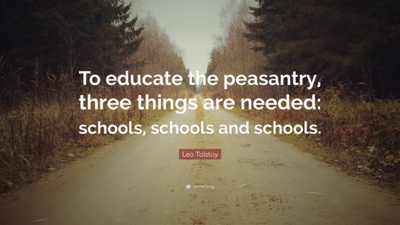 Leo Tolstoy Quote: “To educate the peasantry, three things are needed: schools, schools and schools.”