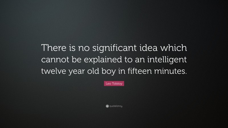 Leo Tolstoy Quote: “There is no significant idea which cannot be explained to an intelligent twelve year old boy in fifteen minutes.”