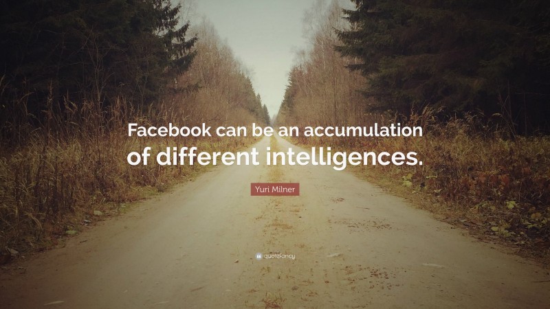 Yuri Milner Quote: “Facebook can be an accumulation of different intelligences.”