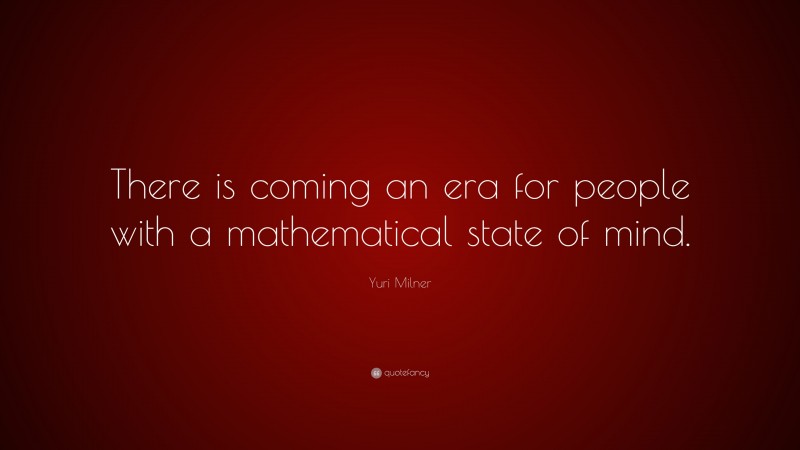 Yuri Milner Quote: “There is coming an era for people with a mathematical state of mind.”