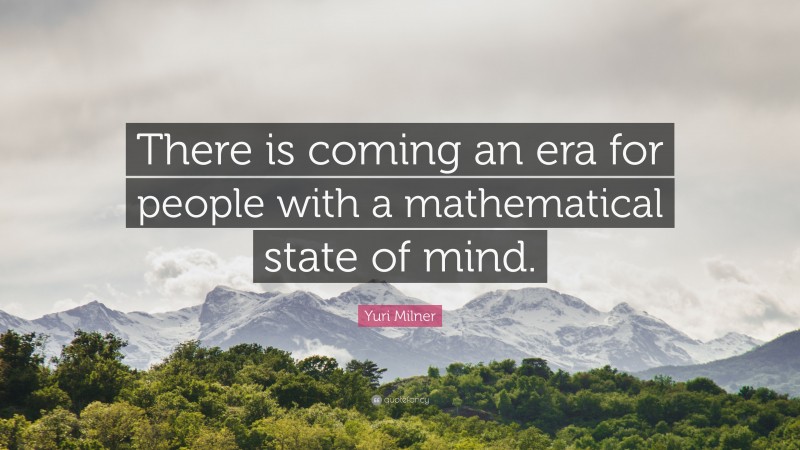 Yuri Milner Quote: “There is coming an era for people with a mathematical state of mind.”