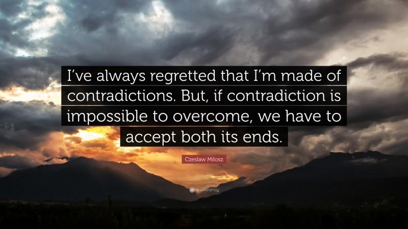Czeslaw Milosz Quote: “I’ve always regretted that I’m made of contradictions. But, if contradiction is impossible to overcome, we have to accept both its ends.”
