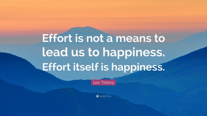 Leo Tolstoy Quote: “Effort is not a means to lead us to happiness. Effort itself is happiness.”
