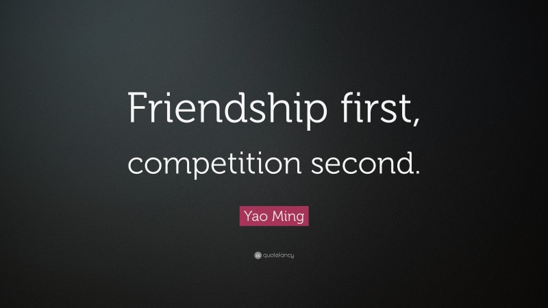 Yao Ming Quote: “Friendship first, competition second.”
