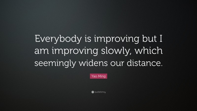 Yao Ming Quote: “Everybody is improving but I am improving slowly, which seemingly widens our distance.”