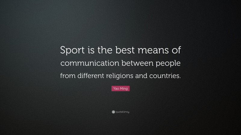 Yao Ming Quote: “Sport is the best means of communication between people from different religions and countries.”