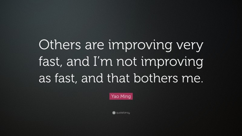 Yao Ming Quote: “Others are improving very fast, and I’m not improving as fast, and that bothers me.”