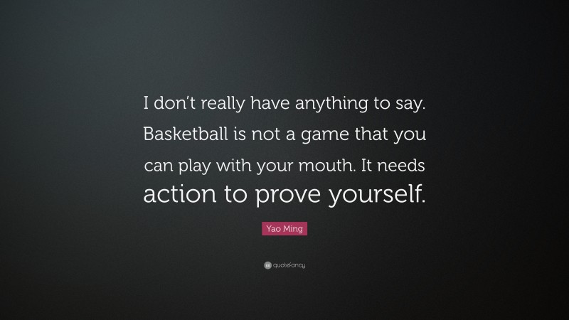 Yao Ming Quote: “I don’t really have anything to say. Basketball is not a game that you can play with your mouth. It needs action to prove yourself.”