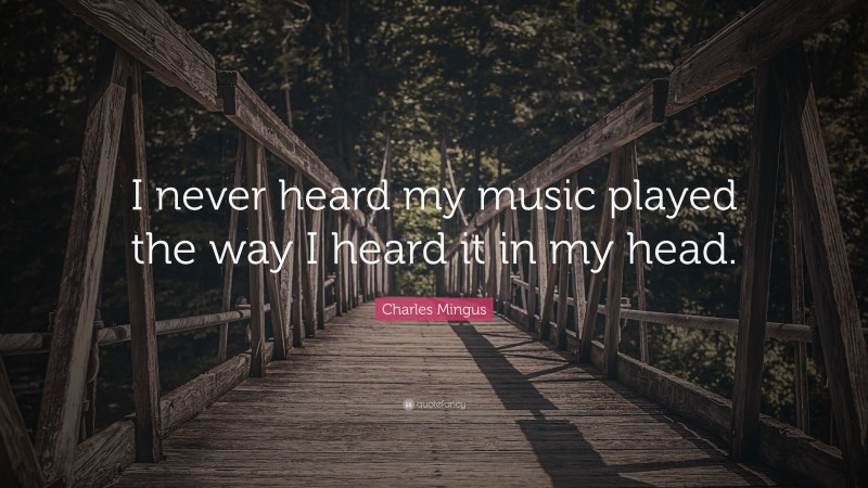 Charles Mingus Quote: “I never heard my music played the way I heard it in my head.”