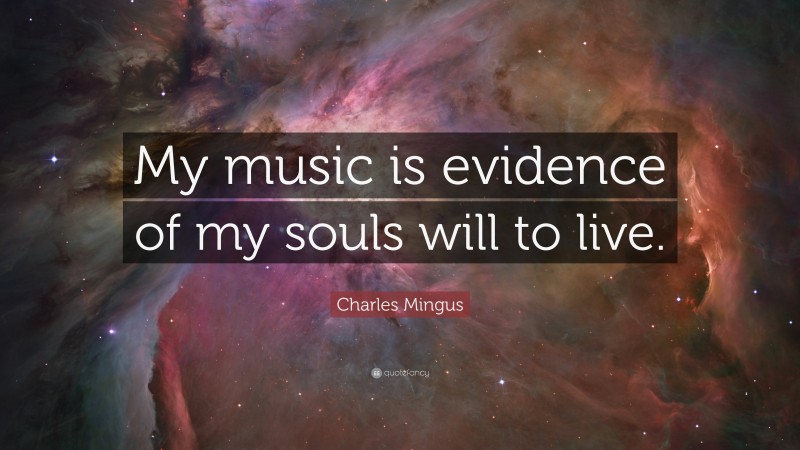 Charles Mingus Quote: “My music is evidence of my souls will to live.”