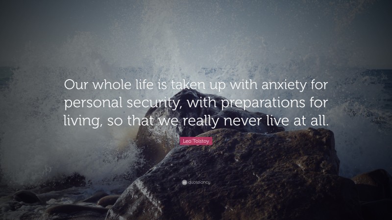 Leo Tolstoy Quote: “Our whole life is taken up with anxiety for personal security, with preparations for living, so that we really never live at all.”