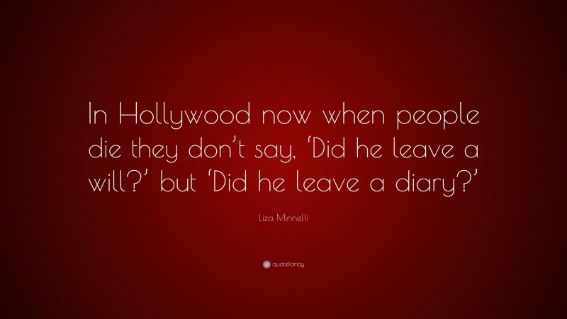 Liza Minnelli Quote: “In Hollywood now when people die they don’t say, ‘Did he leave a will?’ but ‘Did he leave a diary?’”