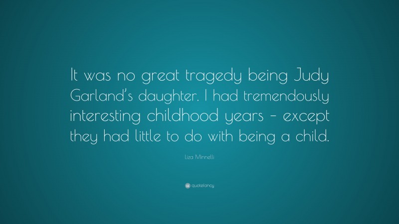Liza Minnelli Quote: “It was no great tragedy being Judy Garland’s daughter. I had tremendously interesting childhood years – except they had little to do with being a child.”