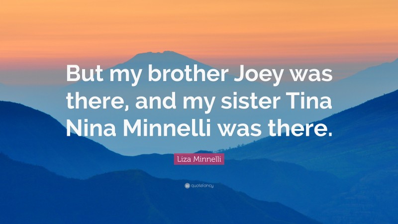 Liza Minnelli Quote: “But my brother Joey was there, and my sister Tina Nina Minnelli was there.”