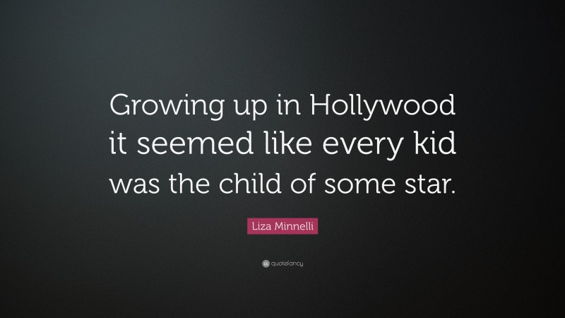 Liza Minnelli Quote: “Growing up in Hollywood it seemed like every kid was the child of some star.”
