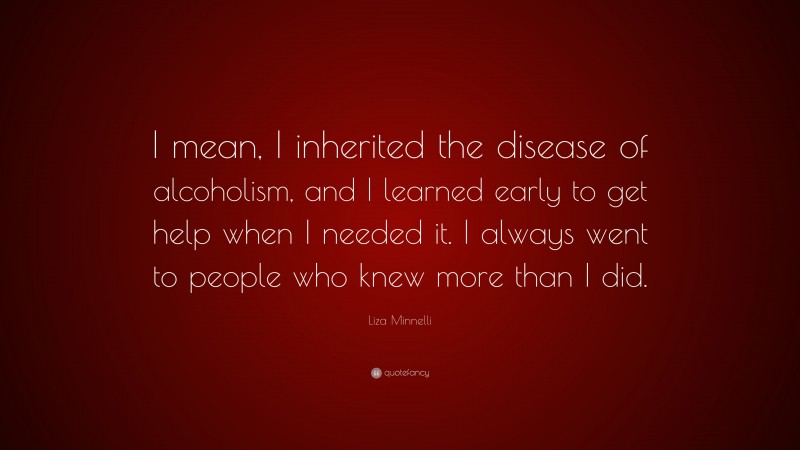 Liza Minnelli Quote: “I mean, I inherited the disease of alcoholism, and I learned early to get help when I needed it. I always went to people who knew more than I did.”