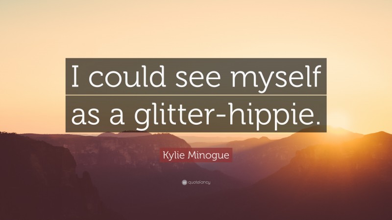 Kylie Minogue Quote: “I could see myself as a glitter-hippie.”