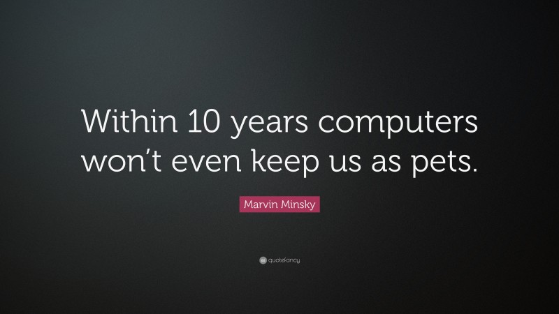 Marvin Minsky Quote: “Within 10 years computers won’t even keep us as pets.”