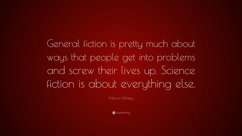 Marvin Minsky Quote: “General fiction is pretty much about ways that people get into problems and screw their lives up. Science fiction is about everything else.”