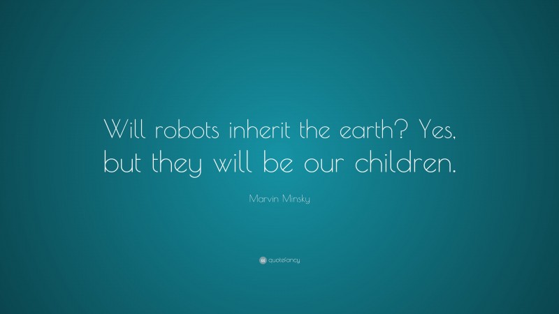 Marvin Minsky Quote: “Will robots inherit the earth? Yes, but they will be our children.”
