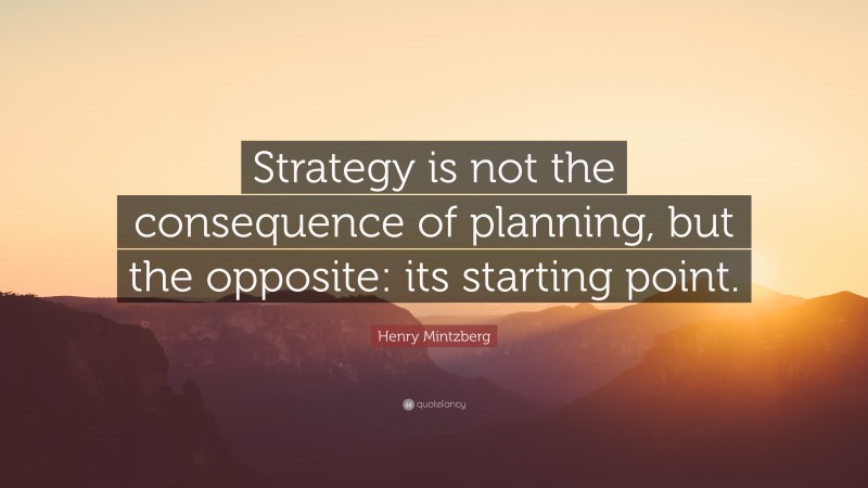 Henry Mintzberg Quote: “Strategy is not the consequence of planning, but the opposite: its starting point.”