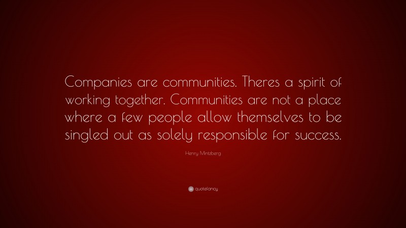 Henry Mintzberg Quote: “Companies are communities. Theres a spirit of working together. Communities are not a place where a few people allow themselves to be singled out as solely responsible for success.”