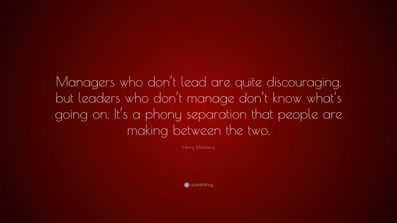 Henry Mintzberg Quote: “Managers who don’t lead are quite discouraging, but leaders who don’t manage don’t know what’s going on. It’s a phony separation that people are making between the two.”