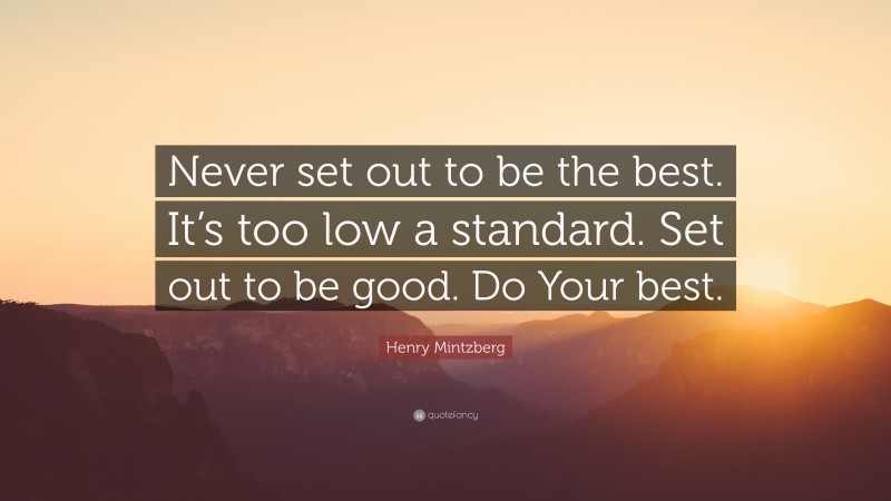 Henry Mintzberg Quote: “Never set out to be the best. It’s too low a standard. Set out to be good. Do Your best.”