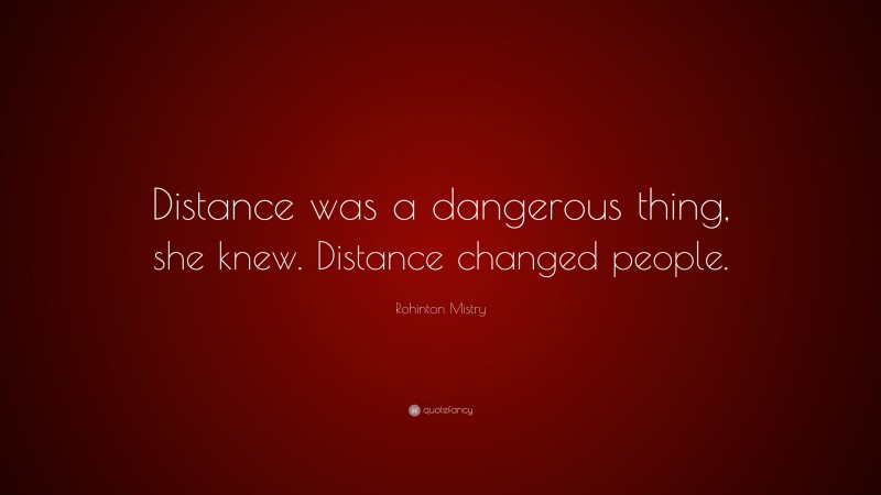 Rohinton Mistry Quote: “Distance was a dangerous thing, she knew. Distance changed people.”