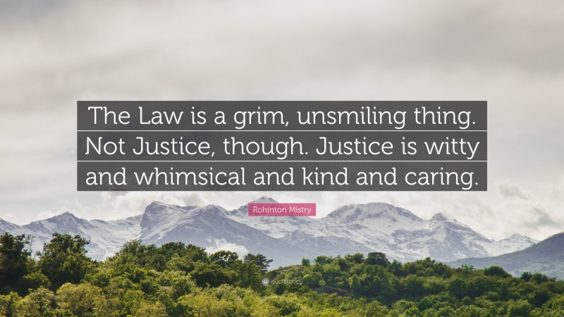 Rohinton Mistry Quote: “The Law is a grim, unsmiling thing. Not Justice, though. Justice is witty and whimsical and kind and caring.”